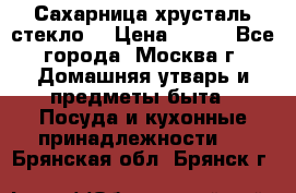 Сахарница хрусталь стекло  › Цена ­ 100 - Все города, Москва г. Домашняя утварь и предметы быта » Посуда и кухонные принадлежности   . Брянская обл.,Брянск г.